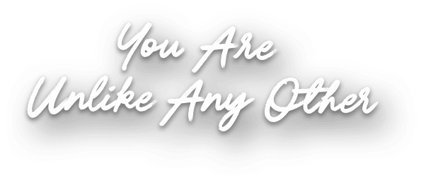 You Are Unlike Any Other.